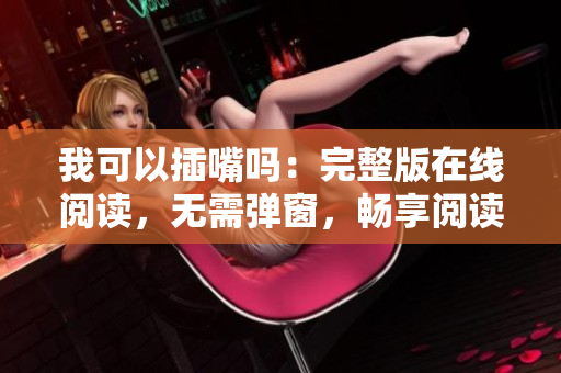 我可以插嘴吗：完整版在线阅读，无需弹窗，畅享阅读乐趣