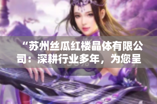 “苏州丝瓜红楼晶体有限公司：深耕行业多年，为您呈现独特的美学水晶产品”