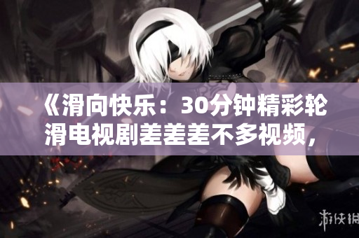 《滑向快乐：30分钟精彩轮滑电视剧差差差不多视频，全新体验》