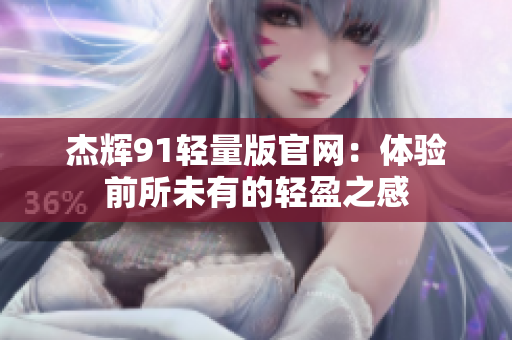 杰辉91轻量版官网：体验前所未有的轻盈之感