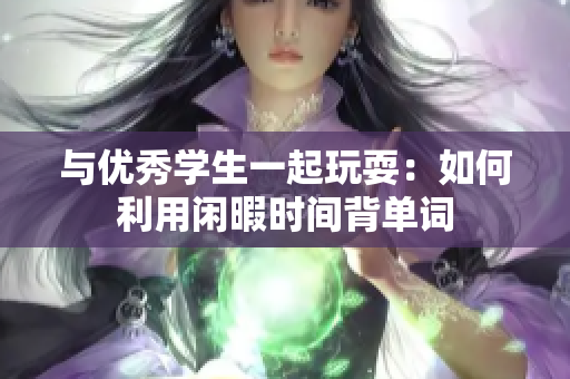 与优秀学生一起玩耍：如何利用闲暇时间背单词