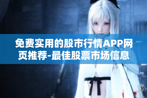 免费实用的股市行情APP网页推荐-最佳股票市场信息获取平台
