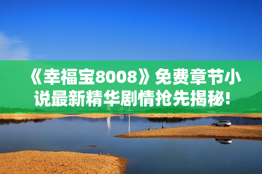 《幸福宝8008》免费章节小说最新精华剧情抢先揭秘!