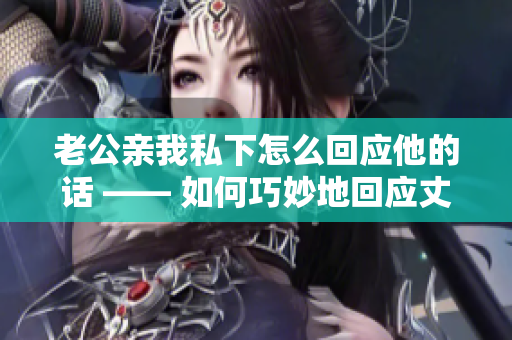 老公亲我私下怎么回应他的话 —— 如何巧妙地回应丈夫的亲密举动