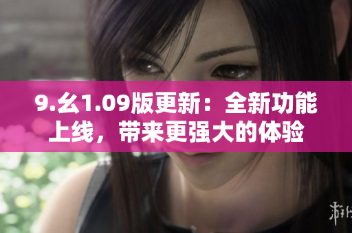 9.幺1.09版更新：全新功能上线，带来更强大的体验