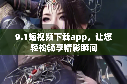 9.1短视频下载app，让您轻松畅享精彩瞬间