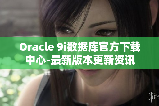 Oracle 9i数据库官方下载中心-最新版本更新资讯