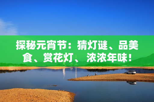 探秘元宵节：猜灯谜、品美食、赏花灯、 浓浓年味！