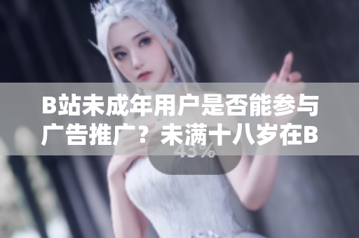 B站未成年用户是否能参与广告推广？未满十八岁在B站能否接广告？