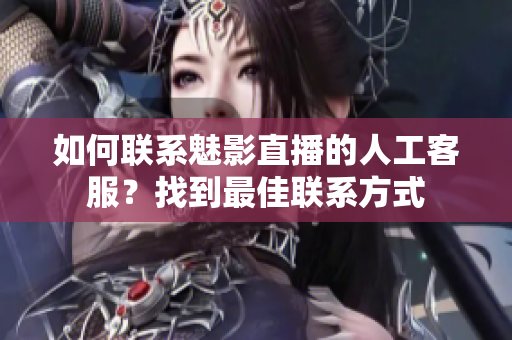 如何联系魅影直播的人工客服？找到最佳联系方式