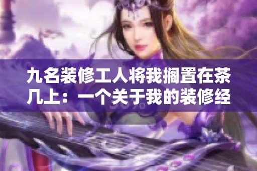 九名装修工人将我搁置在茶几上：一个关于我的装修经历