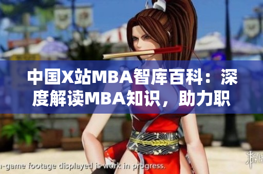 中国X站MBA智库百科：深度解读MBA知识，助力职场百科全面提升