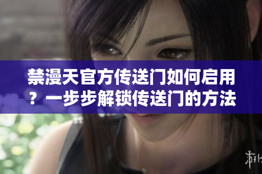 禁漫天官方传送门如何启用？一步步解锁传送门的方法分享