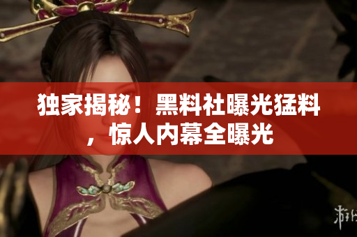 独家揭秘！黑料社曝光猛料，惊人内幕全曝光