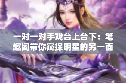 一对一对手戏台上台下：笔趣阁带你窥探明星的另一面