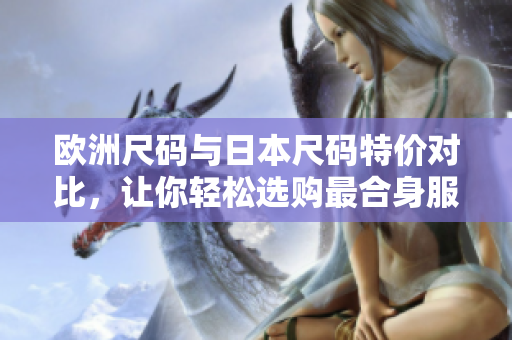 欧洲尺码与日本尺码特价对比，让你轻松选购最合身服装