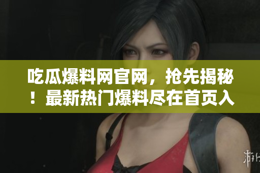 吃瓜爆料网官网，抢先揭秘！最新热门爆料尽在首页入口