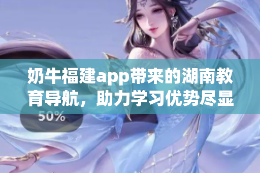 奶牛福建app带来的湖南教育导航，助力学习优势尽显