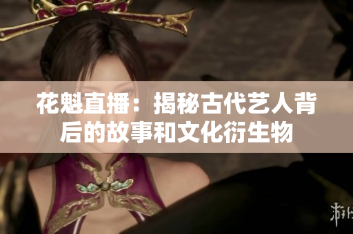 花魁直播：揭秘古代艺人背后的故事和文化衍生物