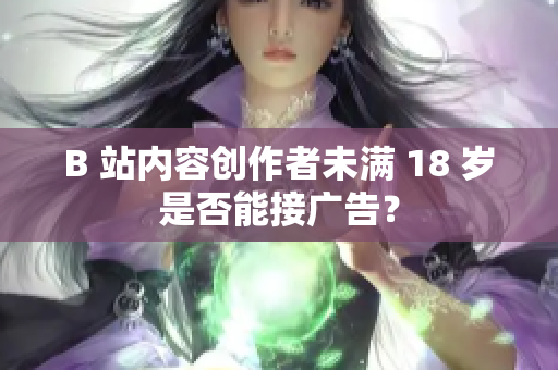 B 站内容创作者未满 18 岁是否能接广告？