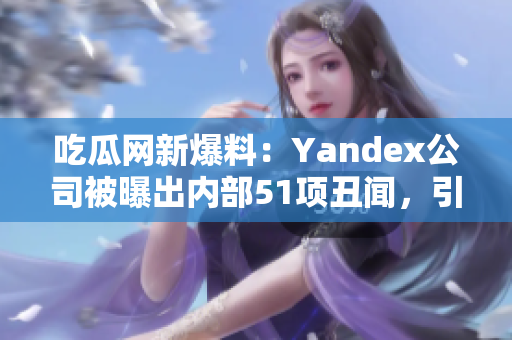 吃瓜网新爆料：Yandex公司被曝出内部51项丑闻，引发网友热议