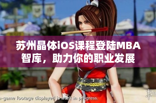 苏州晶体iOS课程登陆MBA智库，助力你的职业发展
