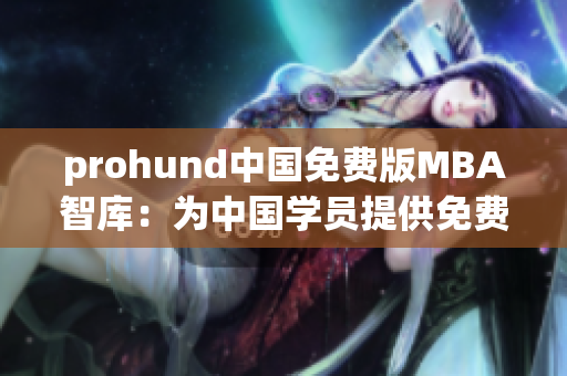 prohund中国免费版MBA智库：为中国学员提供免费MBA课程及商业智慧