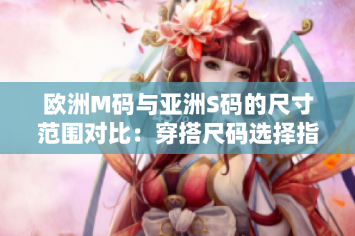 欧洲M码与亚洲S码的尺寸范围对比：穿搭尺码选择指南