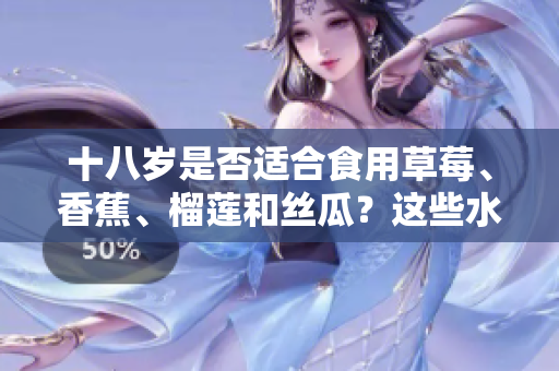 十八岁是否适合食用草莓、香蕉、榴莲和丝瓜？这些水果适合年轻人吗？