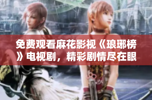 免费观看麻花影视《琅琊榜》电视剧，精彩剧情尽在眼前
