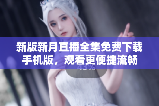 新版新月直播全集免费下载手机版，观看更便捷流畅