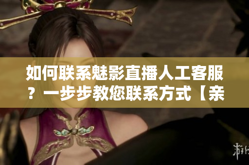 如何联系魅影直播人工客服？一步步教您联系方式【亲测可用】
