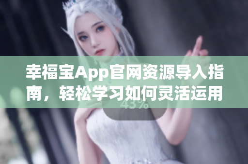 幸福宝App官网资源导入指南，轻松学习如何灵活运用官网资源
