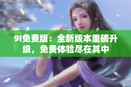 9I免费版：全新版本重磅升级，免费体验尽在其中