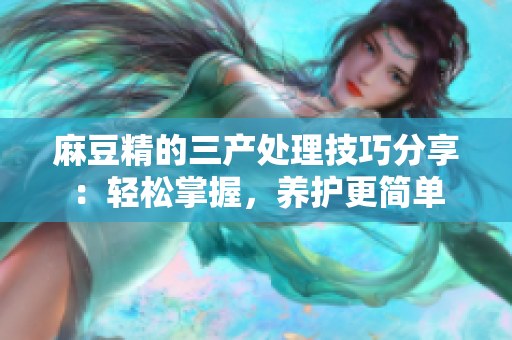 麻豆精的三产处理技巧分享：轻松掌握，养护更简单