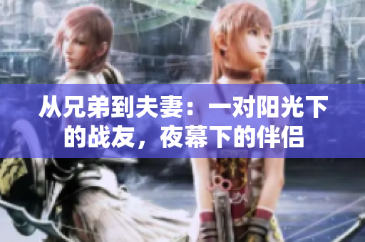 从兄弟到夫妻：一对阳光下的战友，夜幕下的伴侣