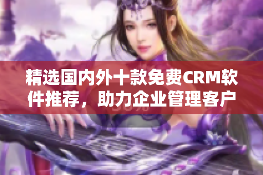 精选国内外十款免费CRM软件推荐，助力企业管理客户关系