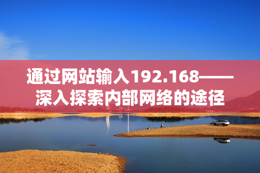 通过网站输入192.168——深入探索内部网络的途径