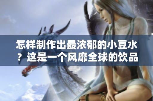 怎样制作出最浓郁的小豆水？这是一个风靡全球的饮品。
