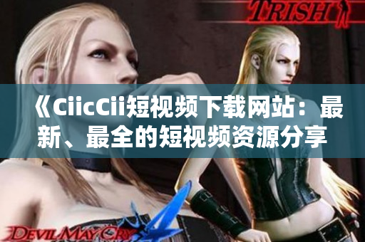 《CiicCii短视频下载网站：最新、最全的短视频资源分享平台》