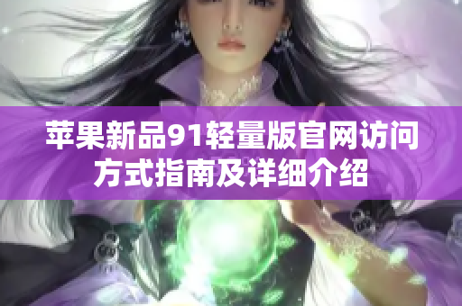 苹果新品91轻量版官网访问方式指南及详细介绍