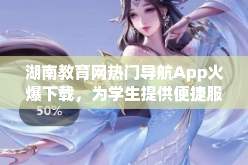 湖南教育网热门导航App火爆下载，为学生提供便捷服务