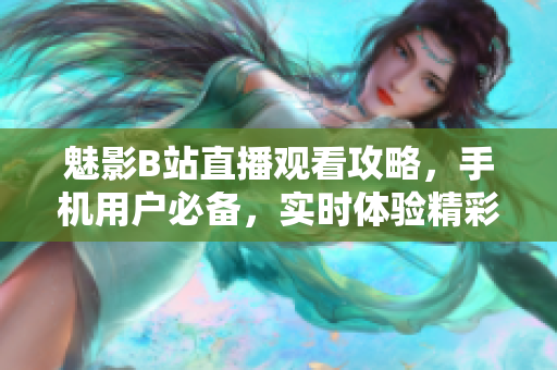 魅影B站直播观看攻略，手机用户必备，实时体验精彩内容