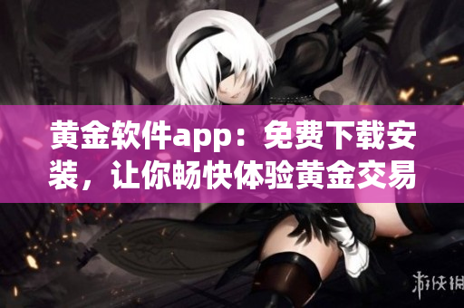 黄金软件app：免费下载安装，让你畅快体验黄金交易快感