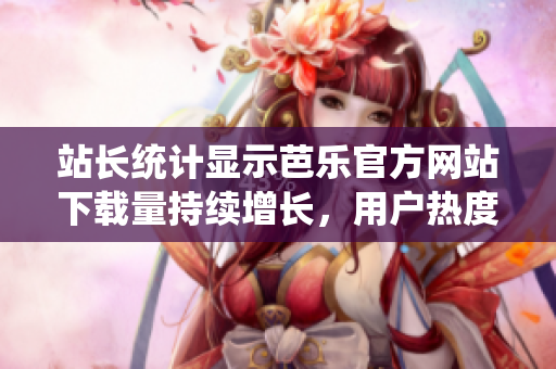 站长统计显示芭乐官方网站下载量持续增长，用户热度持续攀升