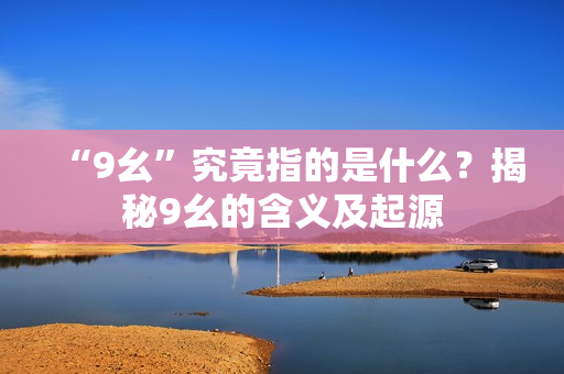 “9幺”究竟指的是什么？揭秘9幺的含义及起源