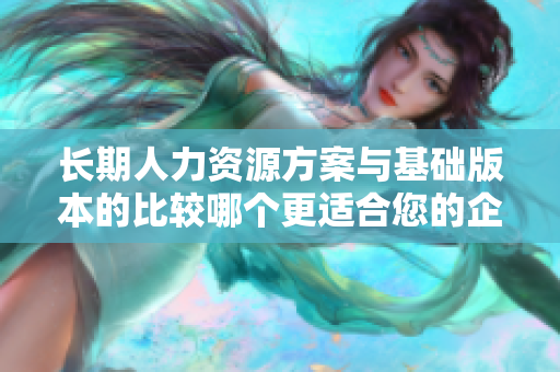长期人力资源方案与基础版本的比较哪个更适合您的企业？