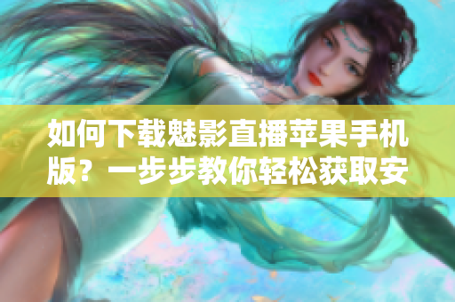 如何下载魅影直播苹果手机版？一步步教你轻松获取安装教程