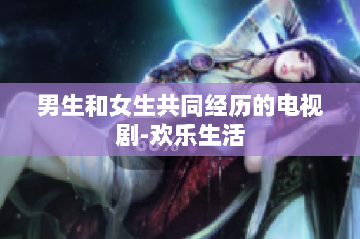男生和女生共同经历的电视剧-欢乐生活
