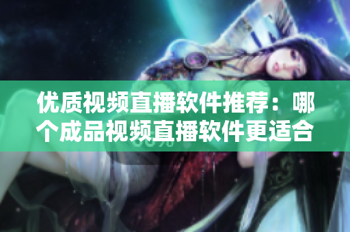 优质视频直播软件推荐：哪个成品视频直播软件更适合您？